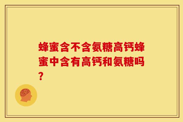 蜂蜜含不含氨糖高钙蜂蜜中含有高钙和氨糖吗? 蜂蜜含不含氨糖高钙蜂蜜中含有高钙和氨糖吗?