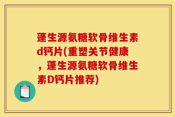 蓬生源氨糖软骨维生素d钙片(重塑关节健康,蓬生源氨糖软骨维生素D钙片推荐) 蓬生源氨糖软骨维生素d钙片(重塑关节健康,蓬生源氨糖软骨维生素D钙片推荐)