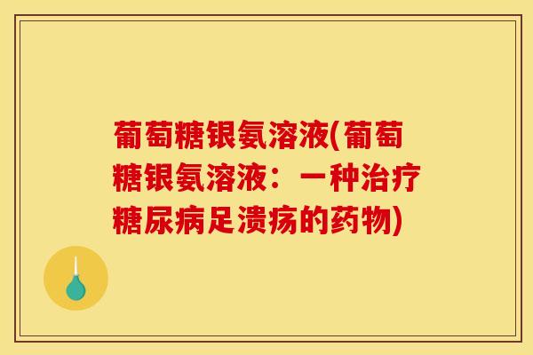 葡萄糖银氨溶液(葡萄糖银氨溶液:一种足溃疡的) 葡萄糖银氨溶液(葡萄糖银氨溶液:一种足溃疡的)