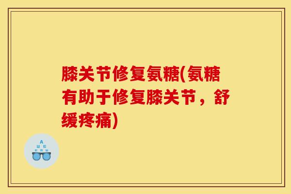 膝关节修复氨糖(氨糖有助于修复膝关节，舒缓)