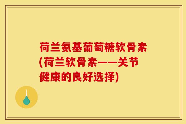 荷兰氨基葡萄糖软骨素(荷兰软骨素——关节健康的良好选择) 荷兰氨基葡萄糖软骨素(荷兰软骨素——关节健康的良好选择)