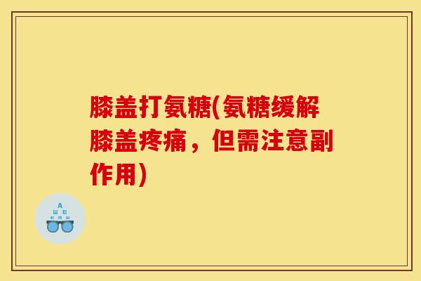 膝盖打氨糖(氨糖缓解膝盖,但需注意副作用) 膝盖打氨糖(氨糖缓解膝盖,但需注意副作用)