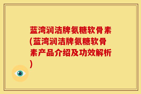 蓝湾润洁牌氨糖软骨素(蓝湾润洁牌氨糖软骨素产品介绍及功效解析) 蓝湾润洁牌氨糖软骨素(蓝湾润洁牌氨糖软骨素产品介绍及功效解析)