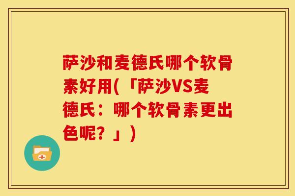 萨沙和麦德氏哪个软骨素好用(「萨沙VS麦德氏:哪个软骨素更出色呢?」) 萨沙和麦德氏哪个软骨素好用(「萨沙VS麦德氏:哪个软骨素更出色呢?」)