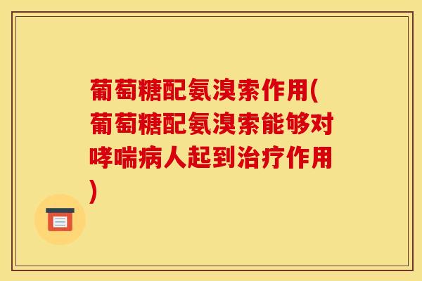 葡萄糖配氨溴索作用(葡萄糖配氨溴索能够对人起到作用)