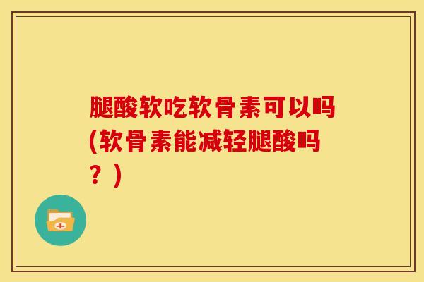 腿酸软吃软骨素可以吗(软骨素能减轻腿酸吗？)