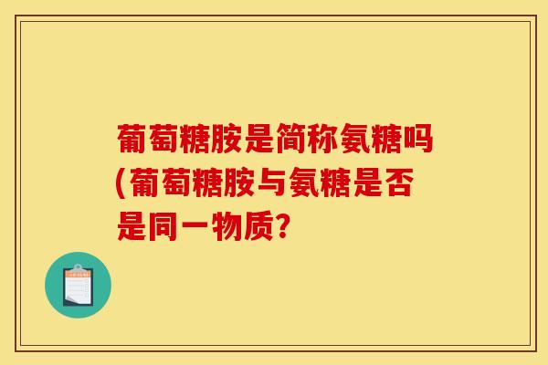 葡萄糖胺是简称氨糖吗(葡萄糖胺与氨糖是否是同一物质? 葡萄糖胺是简称氨糖吗(葡萄糖胺与氨糖是否是同一物质?
