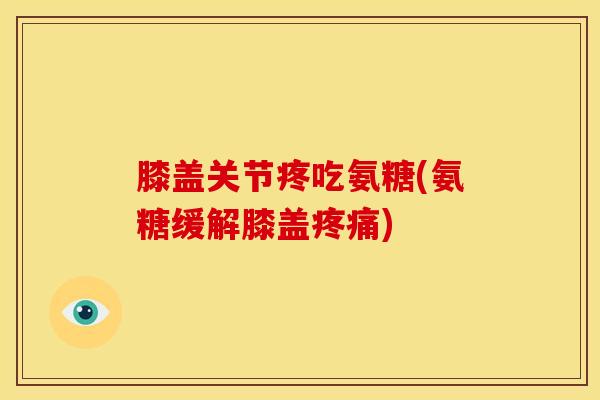 膝盖关节疼吃氨糖(氨糖缓解膝盖)