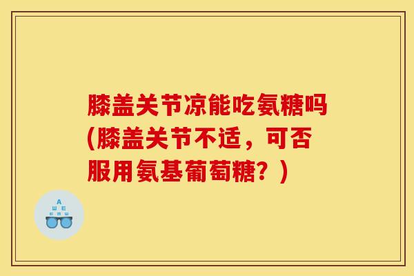 膝盖关节凉能吃氨糖吗(膝盖关节不适,可否服用氨基葡萄糖?) 膝盖关节凉能吃氨糖吗(膝盖关节不适,可否服用氨基葡萄糖?)