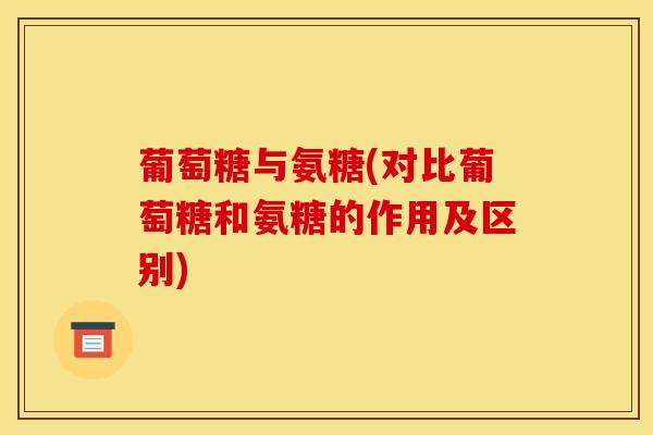 葡萄糖与氨糖(对比葡萄糖和氨糖的作用及区别) 葡萄糖与氨糖(对比葡萄糖和氨糖的作用及区别)