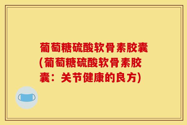 葡萄糖硫酸软骨素胶囊(葡萄糖硫酸软骨素胶囊:关节健康的良方) 葡萄糖硫酸软骨素胶囊(葡萄糖硫酸软骨素胶囊:关节健康的良方)