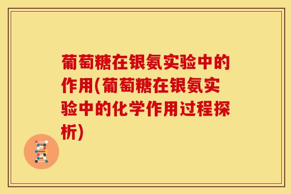 葡萄糖在银氨实验中的作用(葡萄糖在银氨实验中的化学作用过程探析)
