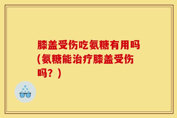 膝盖受伤吃氨糖有用吗(氨糖能膝盖受伤吗？)