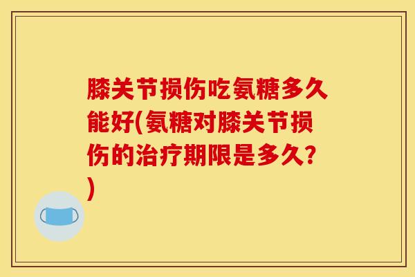 膝关节损伤吃氨糖多久能好(氨糖对膝关节损伤的期限是多久？)
