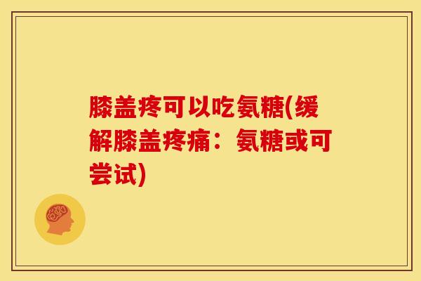 膝盖疼可以吃氨糖(缓解膝盖:氨糖或可尝试) 膝盖疼可以吃氨糖(缓解膝盖:氨糖或可尝试)