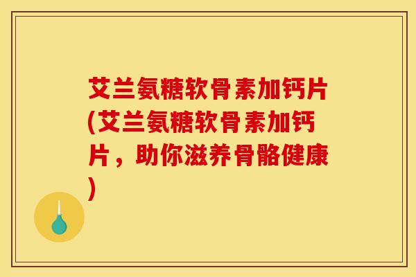艾兰氨糖软骨素加钙片(艾兰氨糖软骨素加钙片,助你滋养骨骼健康) 艾兰氨糖软骨素加钙片(艾兰氨糖软骨素加钙片,助你滋养骨骼健康)