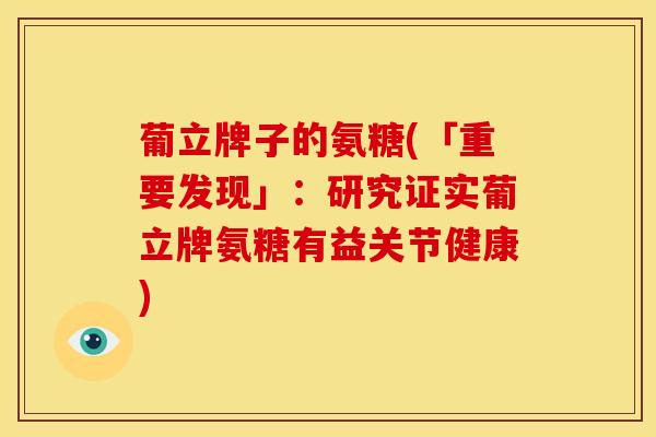 葡立牌子的氨糖(「重要发现」:研究证实葡立牌氨糖有益关节健康) 葡立牌子的氨糖(「重要发现」:研究证实葡立牌氨糖有益关节健康)