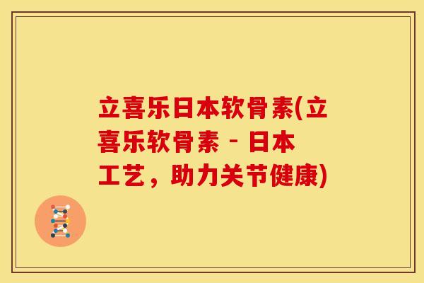 立喜乐日本软骨素(立喜乐软骨素 - 日本工艺,助力关节健康) 立喜乐日本软骨素(立喜乐软骨素 - 日本工艺,助力关节健康)