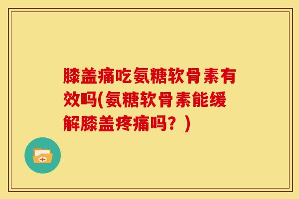 膝盖痛吃氨糖软骨素有效吗(氨糖软骨素能缓解膝盖吗?) 膝盖痛吃氨糖软骨素有效吗(氨糖软骨素能缓解膝盖吗?)