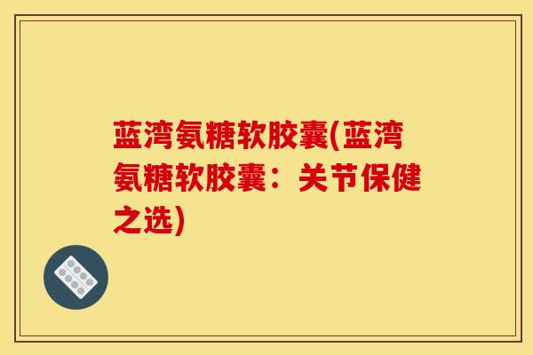 蓝湾氨糖软胶囊(蓝湾氨糖软胶囊:关节保健之选) 蓝湾氨糖软胶囊(蓝湾氨糖软胶囊:关节保健之选)