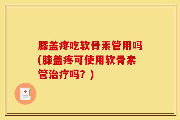 膝盖疼吃软骨素管用吗(膝盖疼可使用软骨素管吗？)