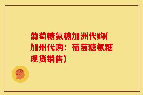 葡萄糖氨糖加洲代购(加州代购:葡萄糖氨糖现货销售) 葡萄糖氨糖加洲代购(加州代购:葡萄糖氨糖现货销售)