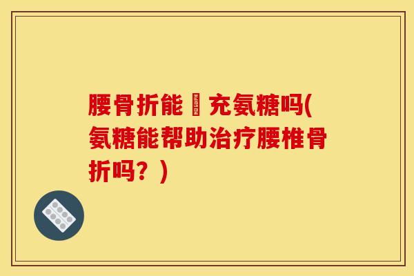 腰能補充氨糖吗(氨糖能帮助腰椎吗?) 腰能補充氨糖吗(氨糖能帮助腰椎吗?)