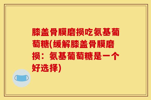 膝盖骨膜磨损吃氨基葡萄糖(缓解膝盖骨膜磨损：氨基葡萄糖是一个好选择)