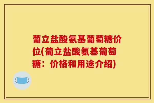 葡立盐酸氨基葡萄糖价位(葡立盐酸氨基葡萄糖:价格和用途介绍) 葡立盐酸氨基葡萄糖价位(葡立盐酸氨基葡萄糖:价格和用途介绍)