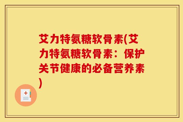 艾力特氨糖软骨素(艾力特氨糖软骨素:保护关节健康的必备营养素) 艾力特氨糖软骨素(艾力特氨糖软骨素:保护关节健康的必备营养素)