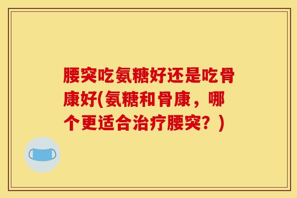 腰突吃氨糖好还是吃骨康好(氨糖和骨康，哪个更适合腰突？)