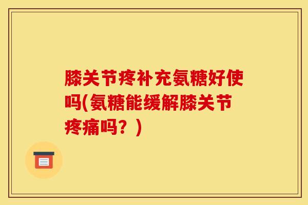 膝关节疼补充氨糖好使吗(氨糖能缓解膝关节吗?) 膝关节疼补充氨糖好使吗(氨糖能缓解膝关节吗?)