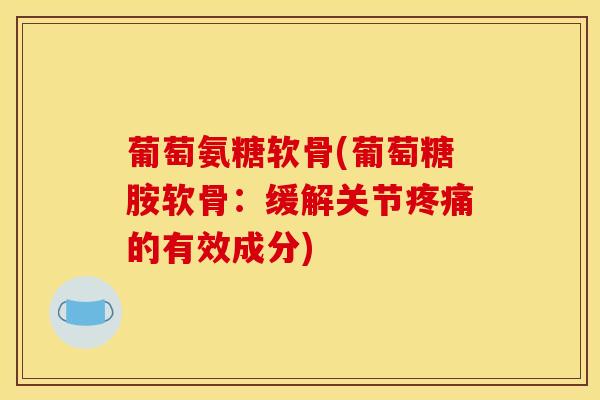 葡萄氨糖软骨(葡萄糖胺软骨:缓解关节的有效成分) 葡萄氨糖软骨(葡萄糖胺软骨:缓解关节的有效成分)