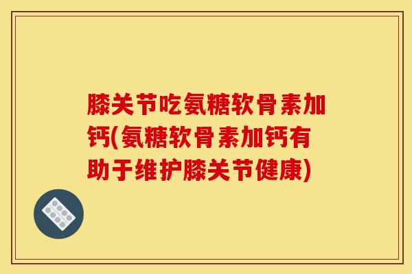 膝关节吃氨糖软骨素加钙(氨糖软骨素加钙有助于维护膝关节健康) 膝关节吃氨糖软骨素加钙(氨糖软骨素加钙有助于维护膝关节健康)