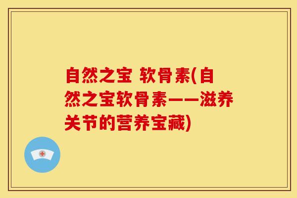 自然之宝 软骨素(自然之宝软骨素——滋养关节的营养宝藏) 自然之宝 软骨素(自然之宝软骨素——滋养关节的营养宝藏)