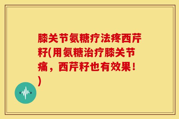 膝关节氨糖疗法疼西芹籽(用氨糖膝关节痛,西芹籽也有效果!) 膝关节氨糖疗法疼西芹籽(用氨糖膝关节痛,西芹籽也有效果!)