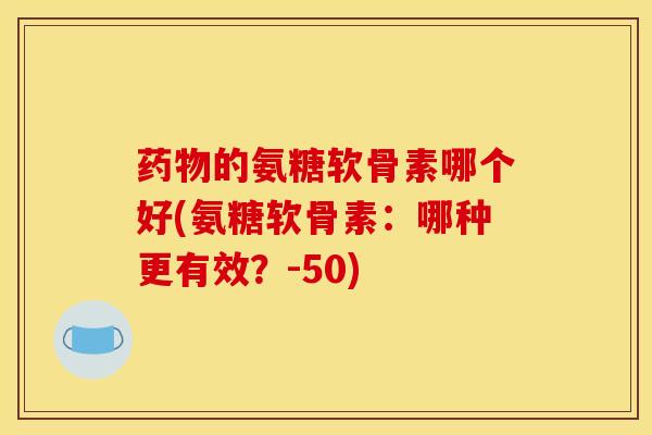 的氨糖软骨素哪个好(氨糖软骨素:哪种更有效?-50) 的氨糖软骨素哪个好(氨糖软骨素:哪种更有效?-50)