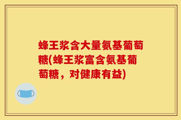 蜂王浆含大量氨基葡萄糖(蜂王浆富含氨基葡萄糖，对健康有益)