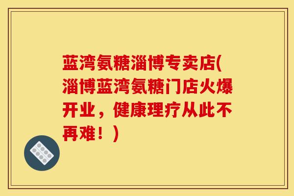 蓝湾氨糖淄博专卖店(淄博蓝湾氨糖门店火爆开业，健康理疗从此不再难！)