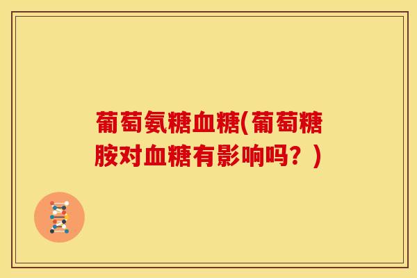 葡萄氨糖(葡萄糖胺对有影响吗?) 葡萄氨糖(葡萄糖胺对有影响吗?)