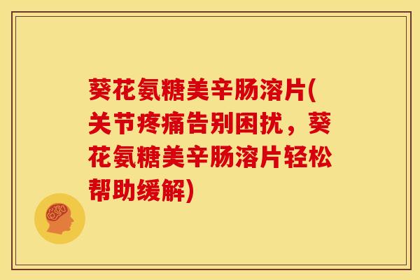 葵花氨糖美辛肠溶片(关节告别困扰,葵花氨糖美辛肠溶片轻松帮助缓解) 葵花氨糖美辛肠溶片(关节告别困扰,葵花氨糖美辛肠溶片轻松帮助缓解)