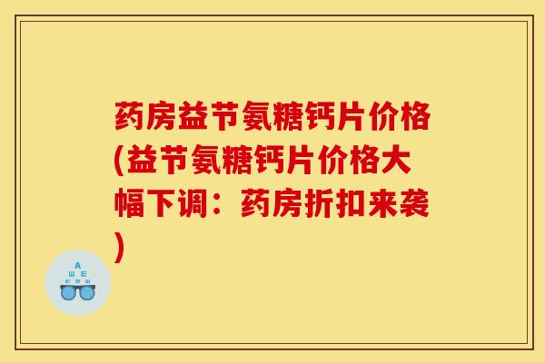 药房益节氨糖钙片价格(益节氨糖钙片价格大幅下调:药房折扣来袭) 药房益节氨糖钙片价格(益节氨糖钙片价格大幅下调:药房折扣来袭)