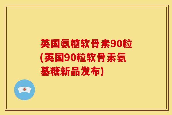 英国氨糖软骨素90粒(英国90粒软骨素氨基糖新品发布) 英国氨糖软骨素90粒(英国90粒软骨素氨基糖新品发布)