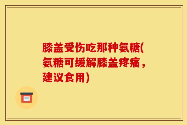 膝盖受伤吃那种氨糖(氨糖可缓解膝盖，建议食用)
