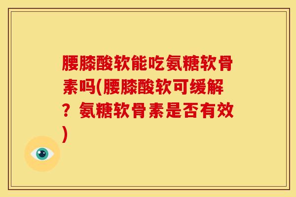 腰膝酸软能吃氨糖软骨素吗(腰膝酸软可缓解？氨糖软骨素是否有效)