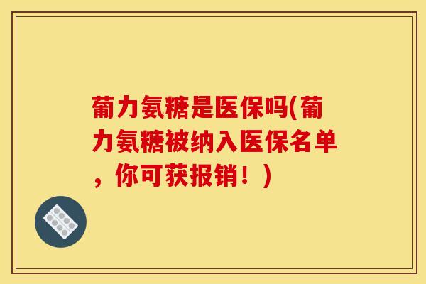 葡力氨糖是医保吗(葡力氨糖被纳入医保名单，你可获报销！)