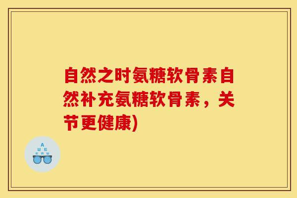 自然之时氨糖软骨素自然补充氨糖软骨素,关节更健康) 自然之时氨糖软骨素自然补充氨糖软骨素,关节更健康)
