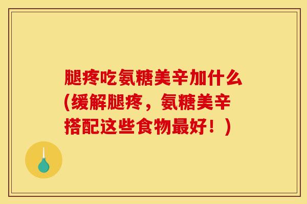 腿疼吃氨糖美辛加什么(缓解腿疼,氨糖美辛搭配这些食物好!) 腿疼吃氨糖美辛加什么(缓解腿疼,氨糖美辛搭配这些食物好!)