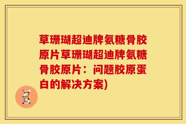 草珊瑚超迪牌氨糖骨胶原片草珊瑚超迪牌氨糖骨胶原片：问题胶原蛋白的解决方案)
