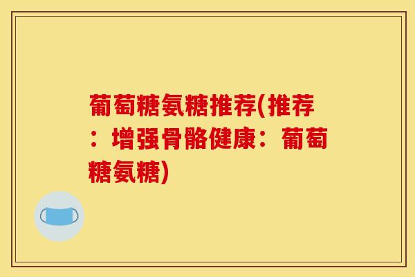 葡萄糖氨糖推荐(推荐：增强骨骼健康：葡萄糖氨糖)